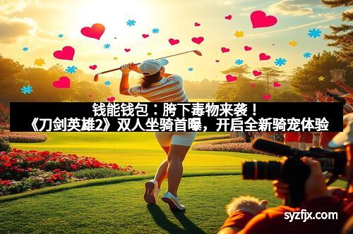 钱能钱包:胯下毒物来袭!《刀剑英雄2》双人坐骑首曝,开启全新骑宠体验 钱能钱包:胯下毒物来袭!《刀剑英雄2》双人坐骑首曝,开启全新骑宠体验