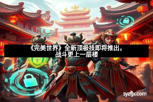 《完美世界》全新顶极技即将推出,战斗更上一层楼 《完美世界》全新顶极技即将推出,战斗更上一层楼